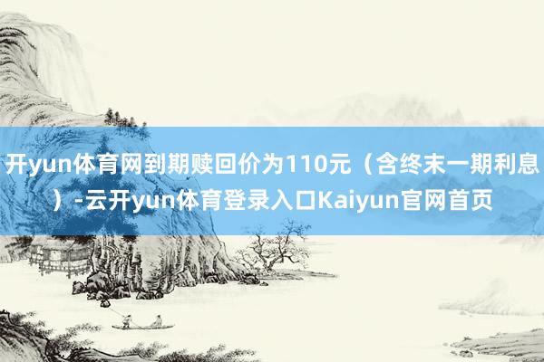 开yun体育网到期赎回价为110元（含终末一期利息）-云开yun体育登录入口Kaiyun官网首页