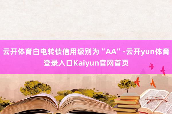 云开体育白电转债信用级别为“AA”-云开yun体育登录入口Kaiyun官网首页