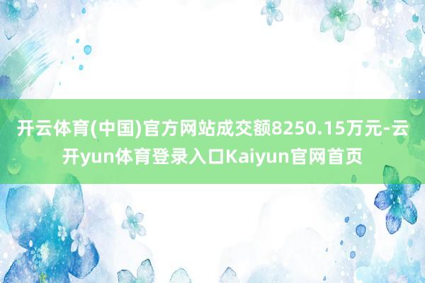 开云体育(中国)官方网站成交额8250.15万元-云开yun体育登录入口Kaiyun官网首页