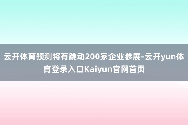 云开体育预测将有跳动200家企业参展-云开yun体育登录入口Kaiyun官网首页