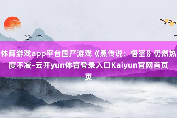 体育游戏app平台国产游戏《黑传说：悟空》仍然热度不减-云开yun体育登录入口Kaiyun官网首页