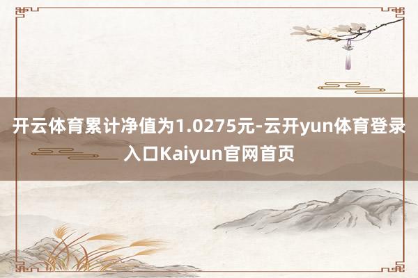 开云体育累计净值为1.0275元-云开yun体育登录入口Kaiyun官网首页