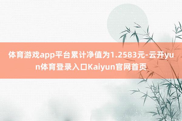 体育游戏app平台累计净值为1.2583元-云开yun体育登录入口Kaiyun官网首页