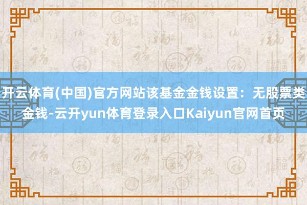 开云体育(中国)官方网站该基金金钱设置：无股票类金钱-云开yun体育登录入口Kaiyun官网首页