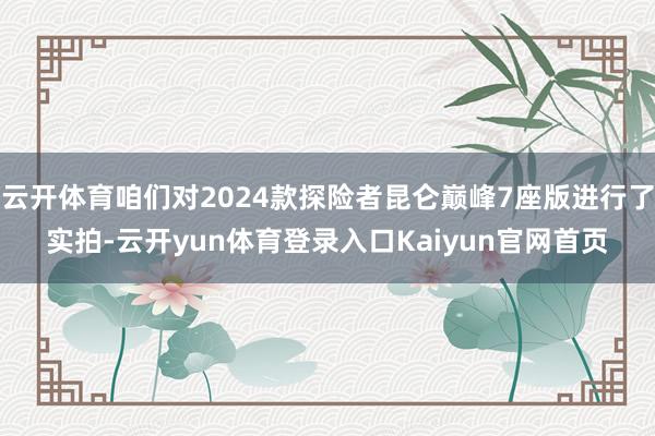 云开体育咱们对2024款探险者昆仑巅峰7座版进行了实拍-云开yun体育登录入口Kaiyun官网首页