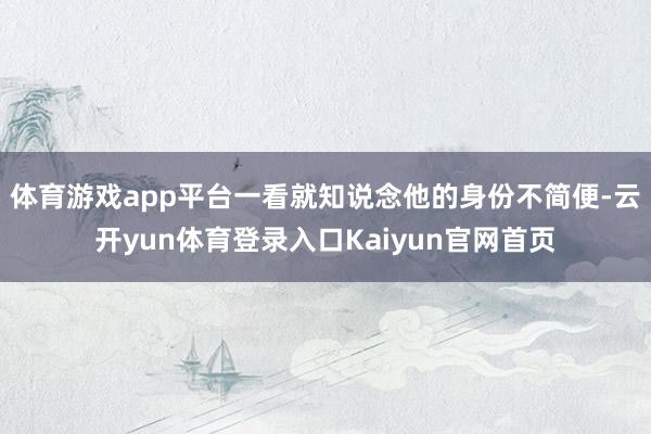 体育游戏app平台一看就知说念他的身份不简便-云开yun体育登录入口Kaiyun官网首页