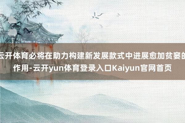 云开体育必将在助力构建新发展款式中进展愈加贫窭的作用-云开yun体育登录入口Kaiyun官网首页