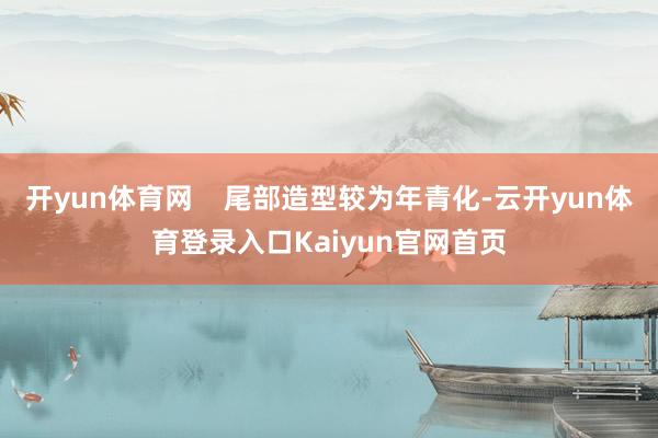 开yun体育网    尾部造型较为年青化-云开yun体育登录入口Kaiyun官网首页