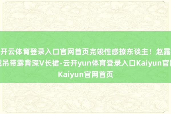 开云体育登录入口官网首页完竣性感撩东谈主！赵露想穿戴吊带露背深V长裙-云开yun体育登录入口Kaiyun官网首页