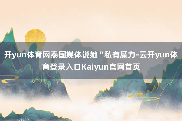 开yun体育网泰国媒体说她“私有魔力-云开yun体育登录入口Kaiyun官网首页