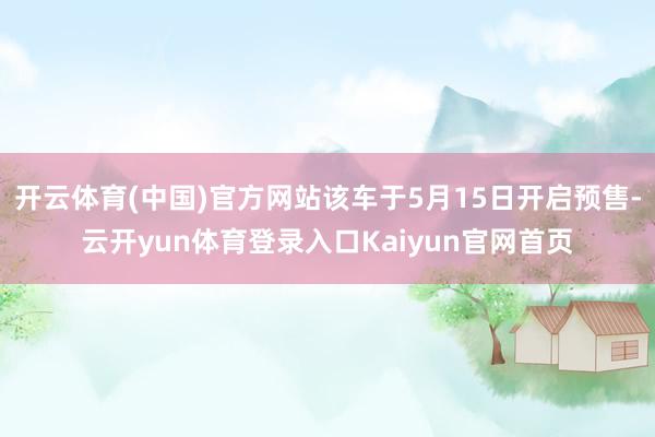 开云体育(中国)官方网站该车于5月15日开启预售-云开yun体育登录入口Kaiyun官网首页