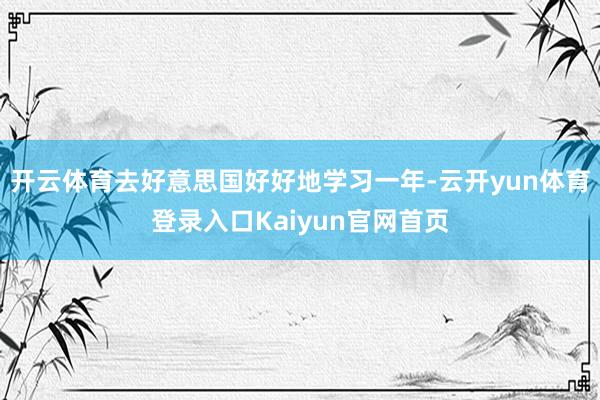 开云体育去好意思国好好地学习一年-云开yun体育登录入口Kaiyun官网首页