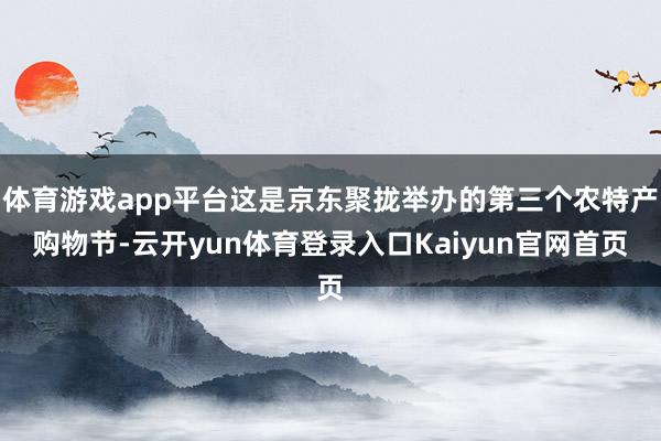 体育游戏app平台这是京东聚拢举办的第三个农特产购物节-云开yun体育登录入口Kaiyun官网首页