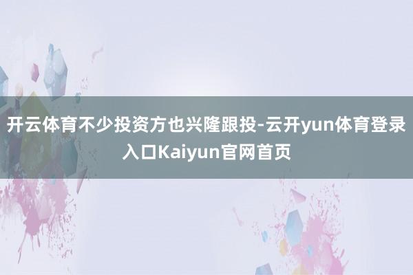 开云体育不少投资方也兴隆跟投-云开yun体育登录入口Kaiyun官网首页