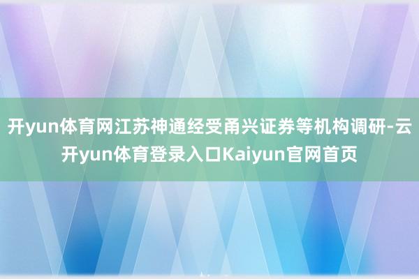 开yun体育网江苏神通经受甬兴证券等机构调研-云开yun体育登录入口Kaiyun官网首页