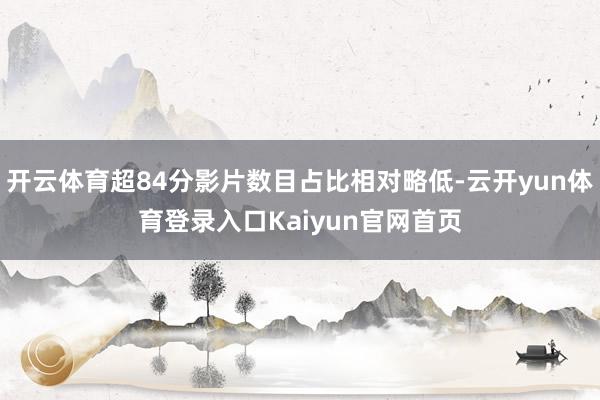 开云体育超84分影片数目占比相对略低-云开yun体育登录入口Kaiyun官网首页