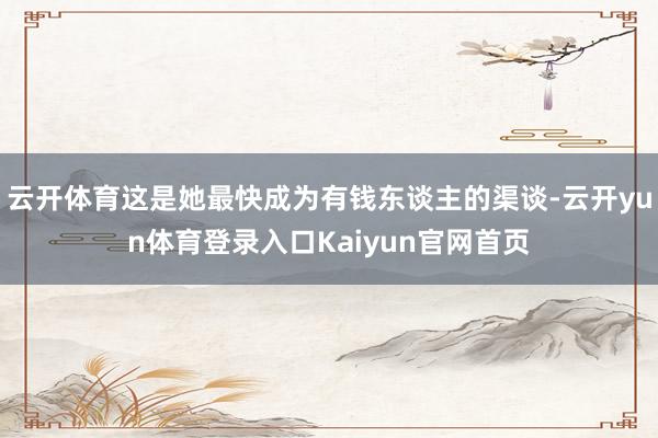 云开体育这是她最快成为有钱东谈主的渠谈-云开yun体育登录入口Kaiyun官网首页