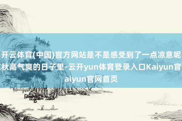 开云体育(中国)官方网站是不是感受到了一点凉意呢？在这秋高气爽的日子里-云开yun体育登录入口Kaiyun官网首页