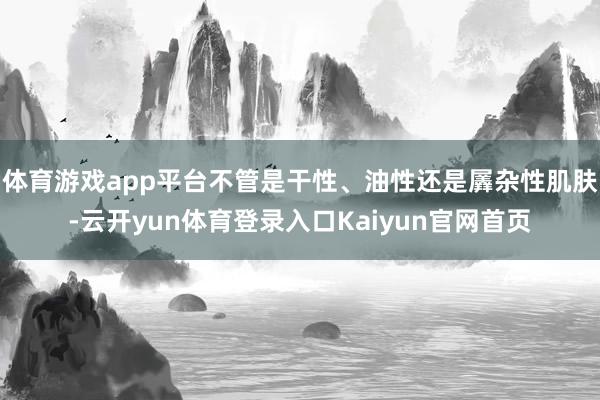 体育游戏app平台不管是干性、油性还是羼杂性肌肤-云开yun体育登录入口Kaiyun官网首页