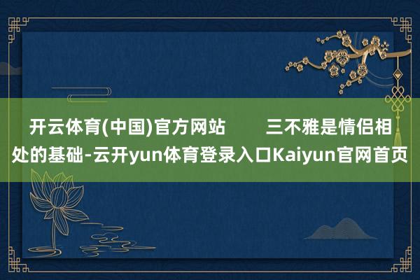 开云体育(中国)官方网站        三不雅是情侣相处的基础-云开yun体育登录入口Kaiyun官网首页