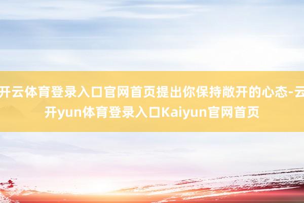 开云体育登录入口官网首页提出你保持敞开的心态-云开yun体育登录入口Kaiyun官网首页