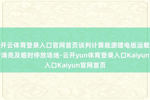 开云体育登录入口官网首页谈判计算能源锂电板运载常备通行清亮及临时停放场地-云开yun体育登录入口Kaiyun官网首页