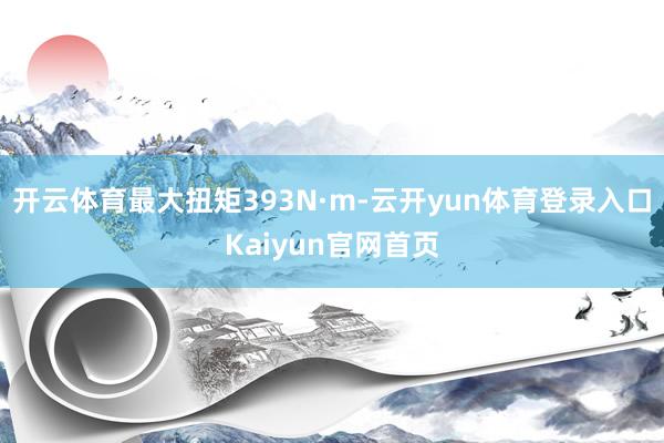 开云体育最大扭矩393N·m-云开yun体育登录入口Kaiyun官网首页