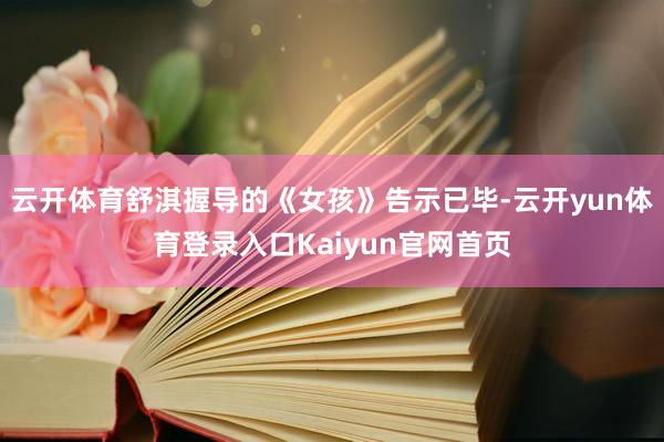 云开体育舒淇握导的《女孩》告示已毕-云开yun体育登录入口Kaiyun官网首页