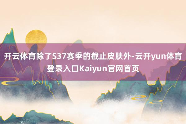 开云体育除了S37赛季的截止皮肤外-云开yun体育登录入口Kaiyun官网首页