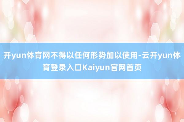 开yun体育网不得以任何形势加以使用-云开yun体育登录入口Kaiyun官网首页