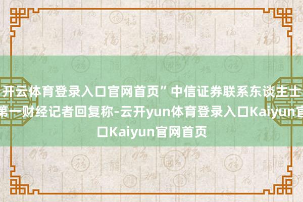 开云体育登录入口官网首页”中信证券联系东谈主士此前对第一财经记者回复称-云开yun体育登录入口Kaiyun官网首页