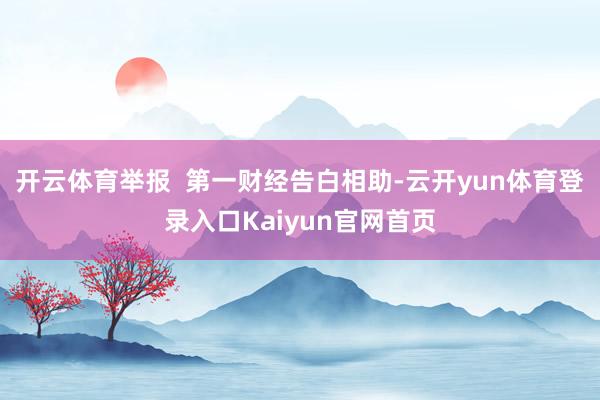 开云体育举报  第一财经告白相助-云开yun体育登录入口Kaiyun官网首页