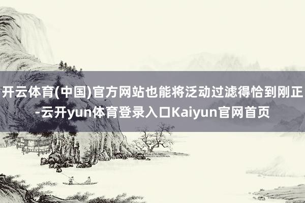 开云体育(中国)官方网站也能将泛动过滤得恰到刚正-云开yun体育登录入口Kaiyun官网首页