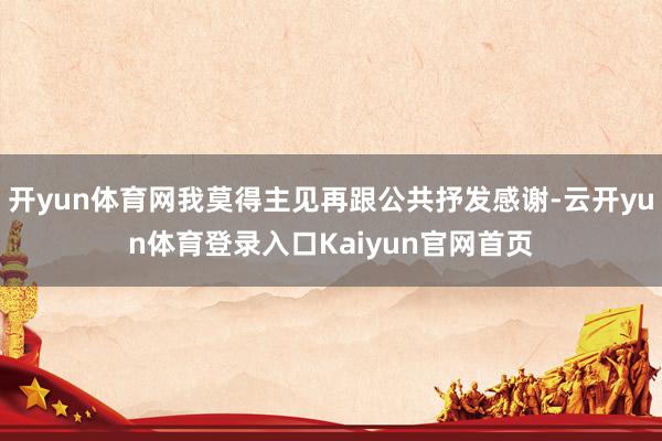 开yun体育网我莫得主见再跟公共抒发感谢-云开yun体育登录入口Kaiyun官网首页