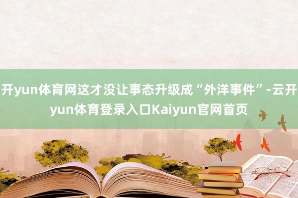 开yun体育网这才没让事态升级成“外洋事件”-云开yun体育登录入口Kaiyun官网首页