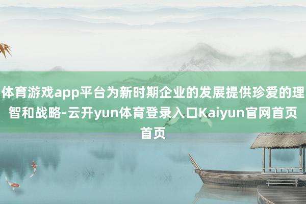 体育游戏app平台为新时期企业的发展提供珍爱的理智和战略-云开yun体育登录入口Kaiyun官网首页