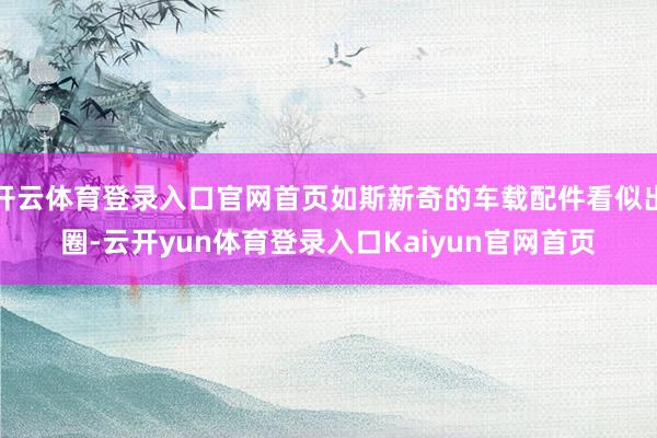 开云体育登录入口官网首页如斯新奇的车载配件看似出圈-云开yun体育登录入口Kaiyun官网首页