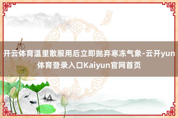 开云体育温里散服用后立即抛弃寒冻气象-云开yun体育登录入口Kaiyun官网首页