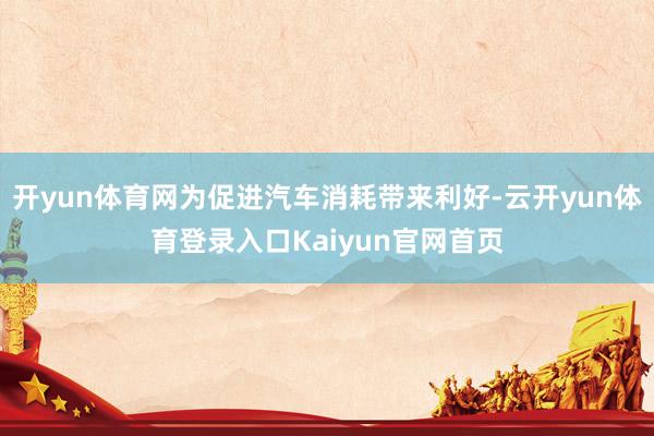 开yun体育网为促进汽车消耗带来利好-云开yun体育登录入口Kaiyun官网首页