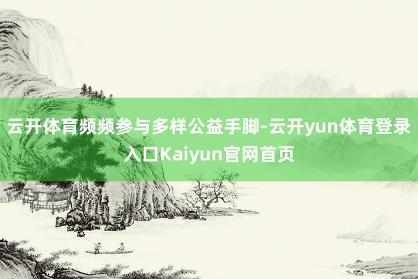 云开体育频频参与多样公益手脚-云开yun体育登录入口Kaiyun官网首页