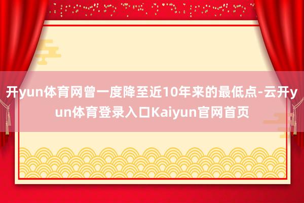 开yun体育网曾一度降至近10年来的最低点-云开yun体育登录入口Kaiyun官网首页