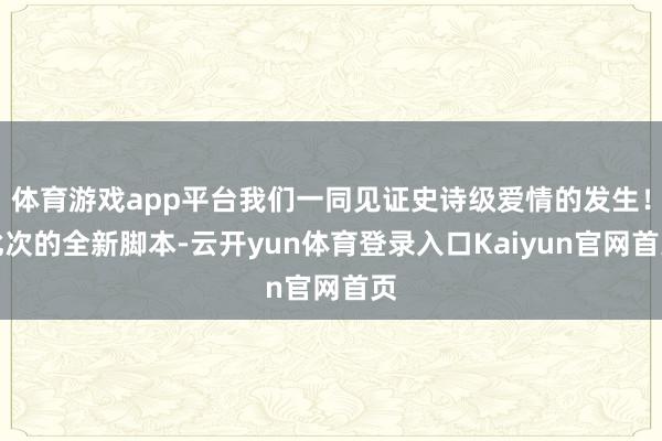 体育游戏app平台我们一同见证史诗级爱情的发生！此次的全新脚本-云开yun体育登录入口Kaiyun官网首页