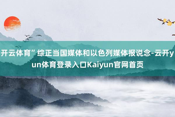 开云体育”综正当国媒体和以色列媒体报说念-云开yun体育登录入口Kaiyun官网首页