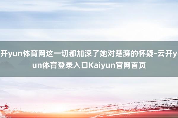 开yun体育网这一切都加深了她对楚濂的怀疑-云开yun体育登录入口Kaiyun官网首页