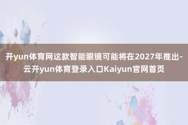 开yun体育网这款智能眼镜可能将在2027年推出-云开yun体育登录入口Kaiyun官网首页