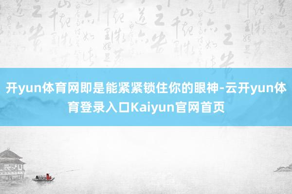 开yun体育网即是能紧紧锁住你的眼神-云开yun体育登录入口Kaiyun官网首页