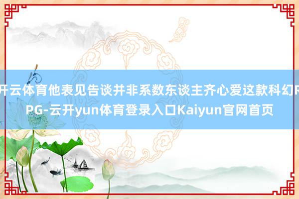 开云体育他表见告谈并非系数东谈主齐心爱这款科幻RPG-云开yun体育登录入口Kaiyun官网首页