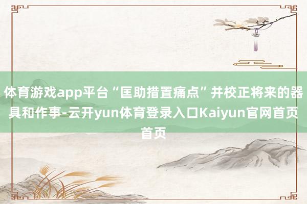 体育游戏app平台“匡助措置痛点”并校正将来的器具和作事-云开yun体育登录入口Kaiyun官网首页