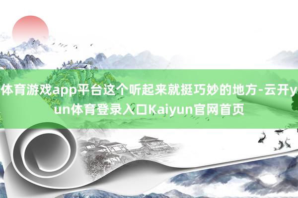 体育游戏app平台这个听起来就挺巧妙的地方-云开yun体育登录入口Kaiyun官网首页