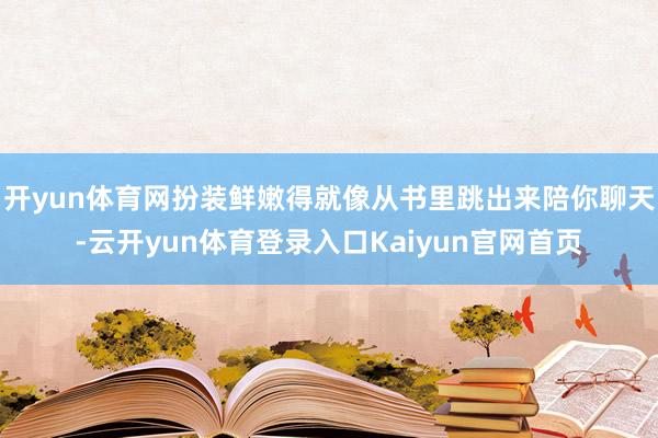 开yun体育网扮装鲜嫩得就像从书里跳出来陪你聊天-云开yun体育登录入口Kaiyun官网首页